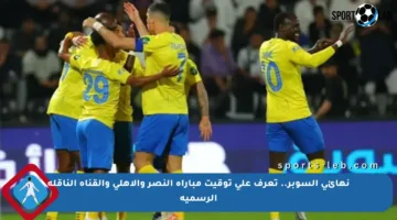نهائي السوبر.. تعرف على توقيت مباراة النصر والأهلي والقناة الناقلة الرسمية
